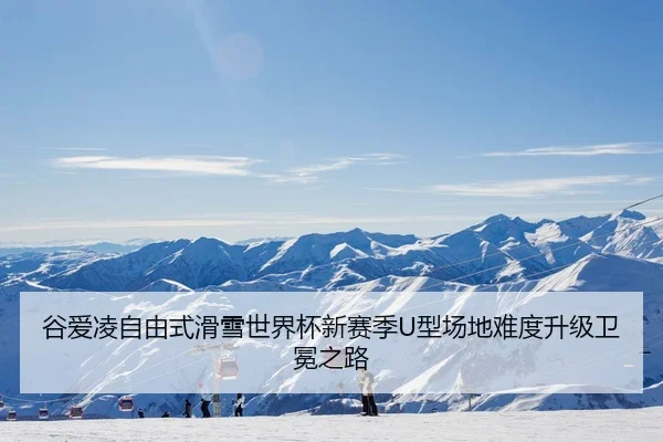 谷爱凌自由式滑雪世界杯新赛季U型场地难度升级卫冕之路
