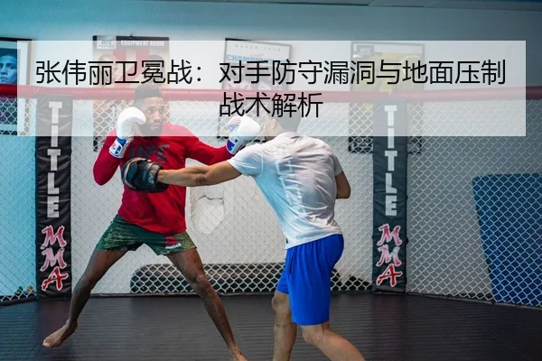 张伟丽卫冕战：对手防守漏洞与地面压制战术解析