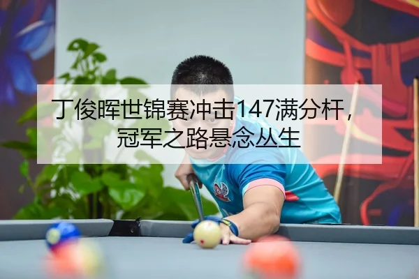 丁俊晖世锦赛冲击147满分杆，冠军之路悬念丛生