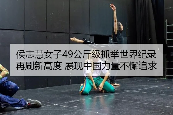 侯志慧女子49公斤级抓举世界纪录再刷新高度 展现中国力量不懈追求