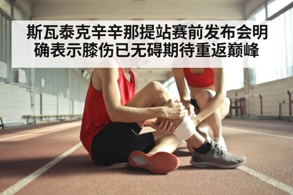 斯瓦泰克辛辛那提站赛前发布会明确表示膝伤已无碍期待重返巅峰