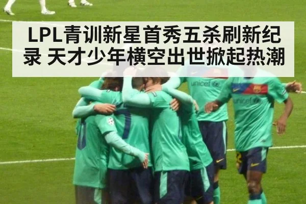 LPL青训新星首秀五杀刷新纪录 天才少年横空出世掀起热潮