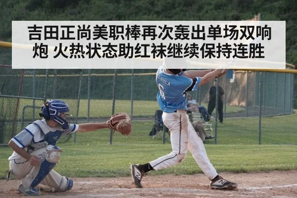 吉田正尚美职棒再次轰出单场双响炮 火热状态助红袜继续保持连胜