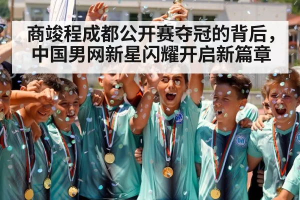 商竣程成都公开赛夺冠的背后,中国男网新星闪耀开启新篇章