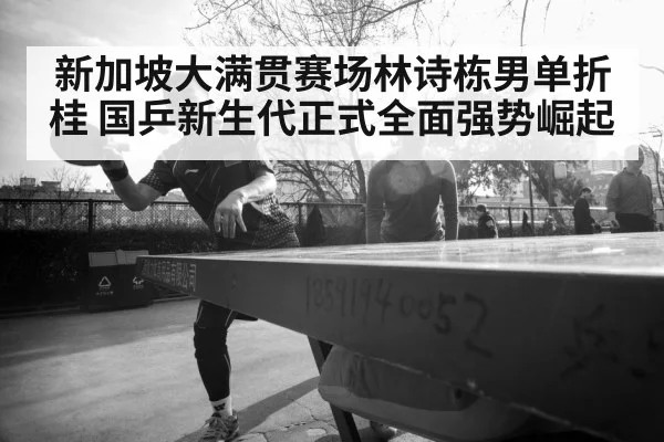 新加坡大满贯赛场林诗栋男单折桂 国乒新生代正式全面强势崛起