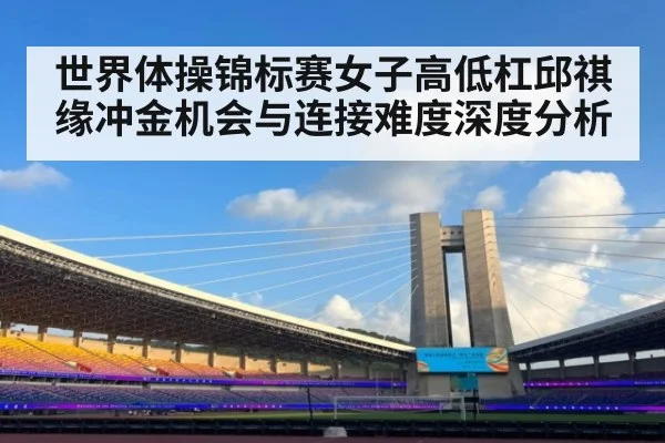世界体操锦标赛女子高低杠邱祺缘冲金机会与连接难度深度分析