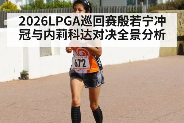2026LPGA巡回赛殷若宁冲冠与内莉科达对决全景分析