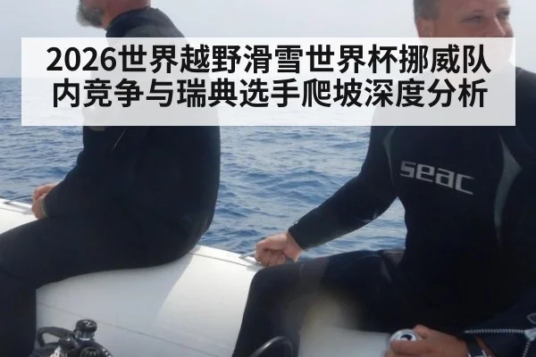 2026世界越野滑雪世界杯挪威队内竞争与瑞典选手爬坡深度分析